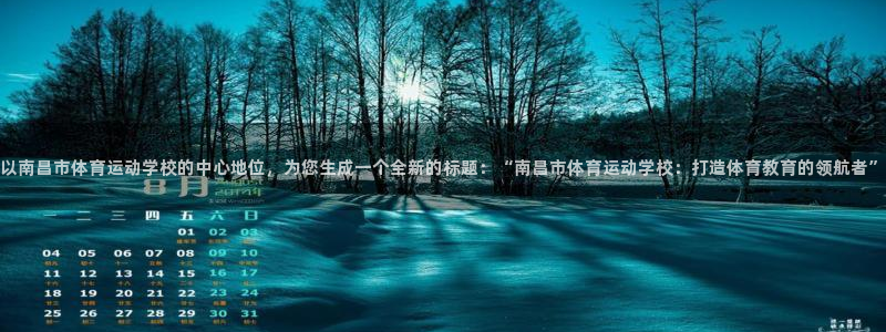 捷豹体育黑分吗：以南昌市体育运动学校的中心地位，为您生成一个全新的标题：“南昌市体育运动学校：打造体育教育的领航者”